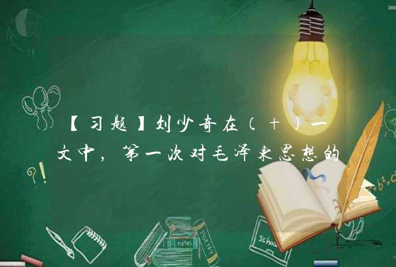 【习题】刘少奇在（ ）一文中，第一次对毛泽东思想的历史地位、含义、理论体系和指导作用等进行了深刻论述,第1张