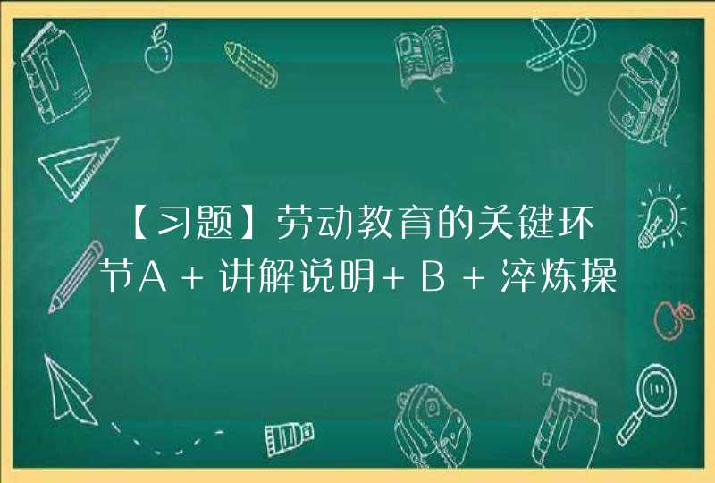 【习题】劳动教育的关键环节A 讲解说明 B 淬炼操作 C 项目实践 D 反思,第1张