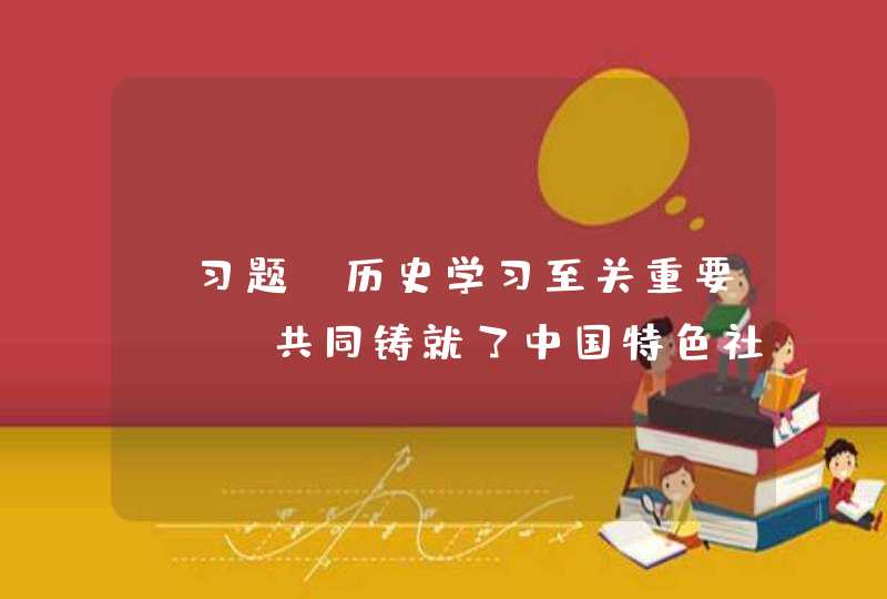 【习题】历史学习至关重要，()共同铸就了中国特色社会主义的历史和未来。 A,第1张