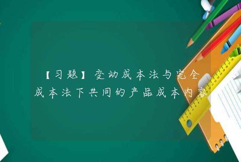 【习题】变动成本法与完全成本法下共同的产品成本内容为（ ）。 A.变动制造费用B.直接人工C.直接材料D.以上都是,第1张