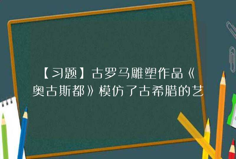 【习题】古罗马雕塑作品《奥古斯都》模仿了古希腊的艺术作品，他的站姿延续了古希腊作品__________的模式,第1张