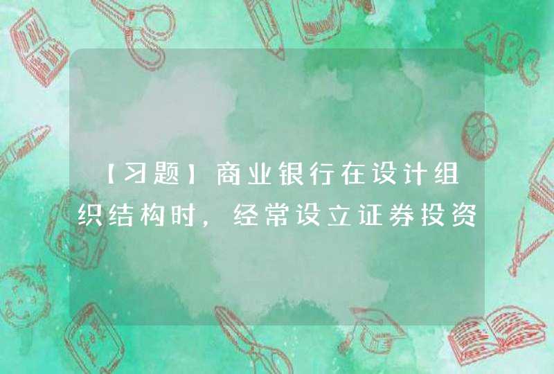 【习题】商业银行在设计组织结构时，经常设立证券投资部、房地产部、信托 投资部等，这是按什么方式进行部门划分？(),第1张