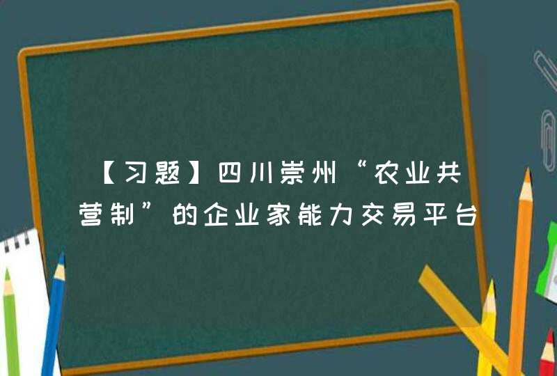 【习题】四川崇州“农业共营制”的企业家能力交易平台是( ),第1张