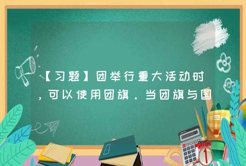 【习题】团举行重大活动时，可以使用团旗。当团旗与国旗、党旗同时使用时，团旗应摆在国旗、党旗的_____。,第1张