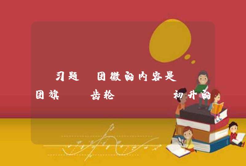 【习题】团徽的内容是： 团旗 、齿轮、＿、 初升的太阳及其光芒写有&quot;中国共青团 &quot;五个字的绶带。,第1张