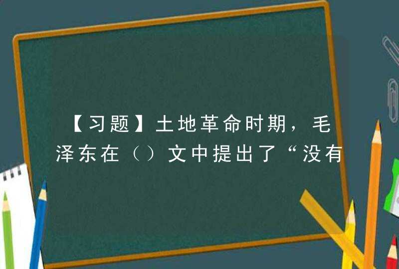 【习题】土地革命时期，毛泽东在（）文中提出了“没有调查，没有发言权”和“中国量命斗争的胜利要靠中国同志了,第1张