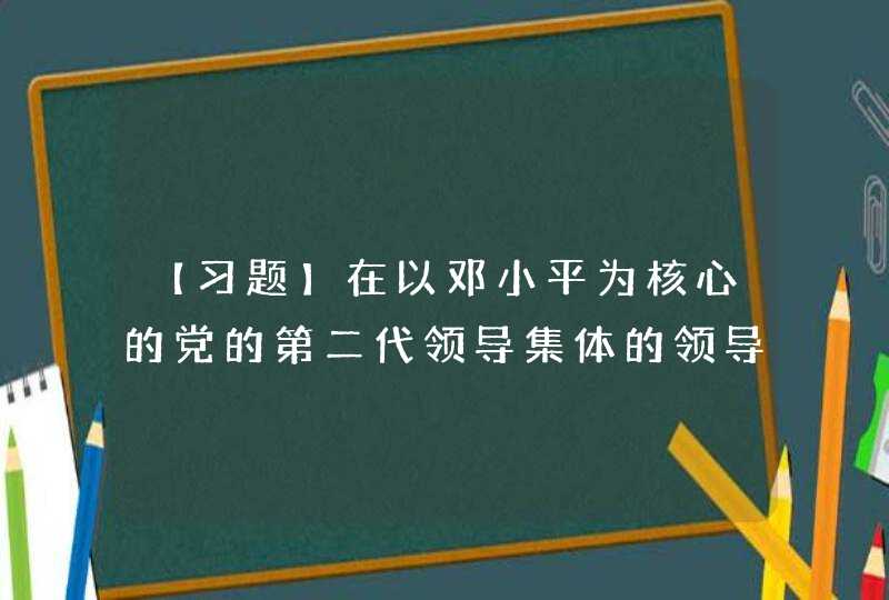【习题】在以邓小平为核心的党的第二代领导集体的领导下开展的新的革命、被称为第三次历史性巨变的是_______。,第1张