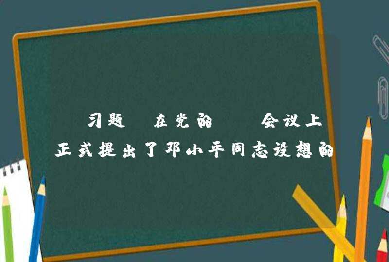 【习题】在党的（）会议上正式提出了邓小平同志设想的“三步走”发展战略。,第1张