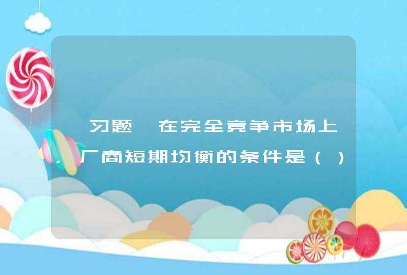 【习题】在完全竞争市场上，厂商短期均衡的条件是（） A. MR = MCB. P = MCC. AR = MCD. AR=AC E. TR=TC,第1张