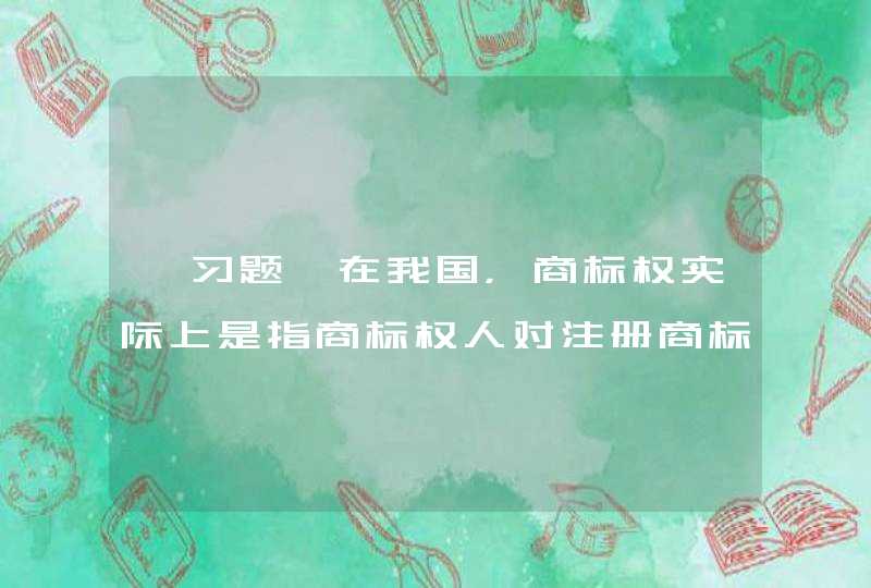 【习题】在我国，商标权实际上是指商标权人对注册商标享有的（）。 A 垄断权 B 禁止权 C 专有使用权 D 许可使用权,第1张