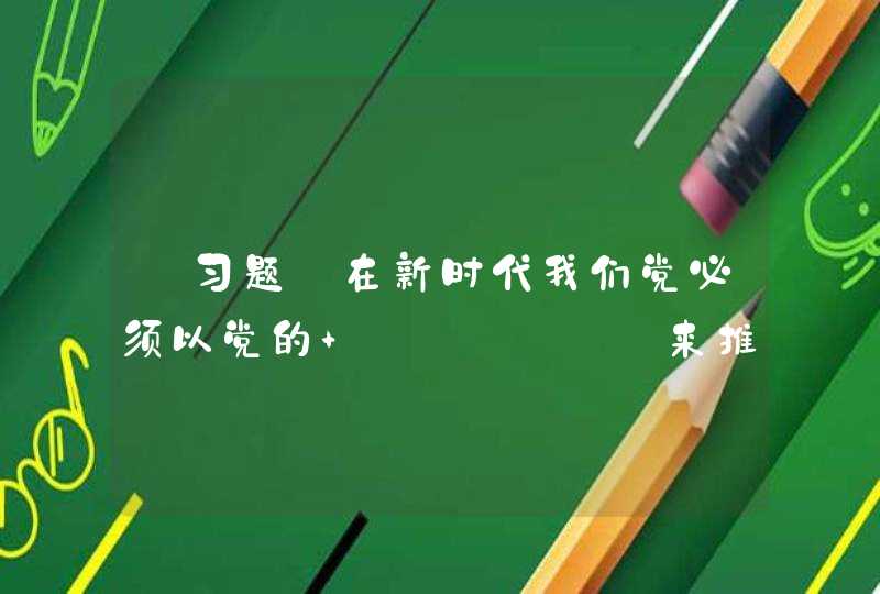 【习题】在新时代我们党必须以党的 ______来推动党领导人民进行的伟大,第1张