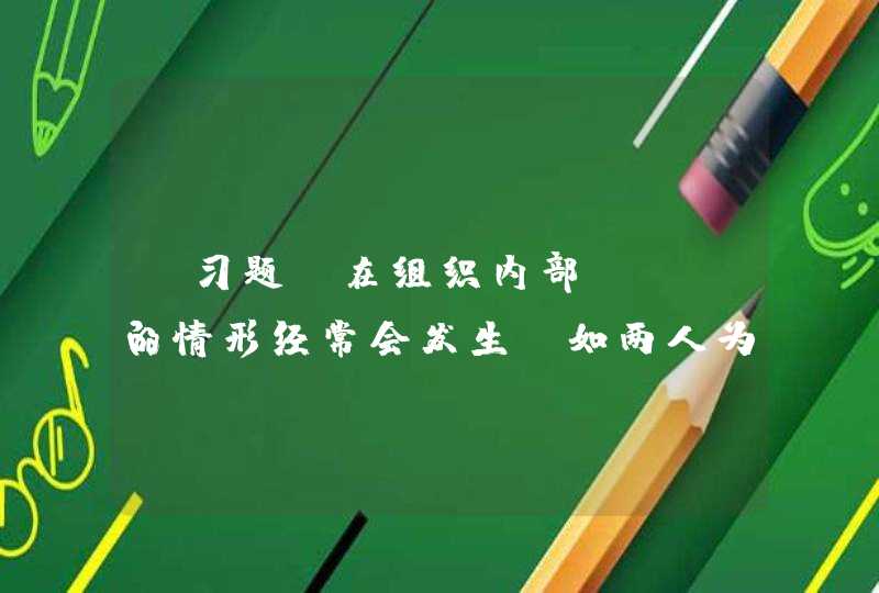 【习题】在组织内部，（）的情形经常会发生，如两人为争夺同一个职位而相互对对方进行人身攻击。 A,第1张