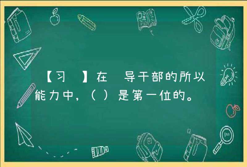 【习题】在领导干部的所以能力中,()是第一位的。,第1张