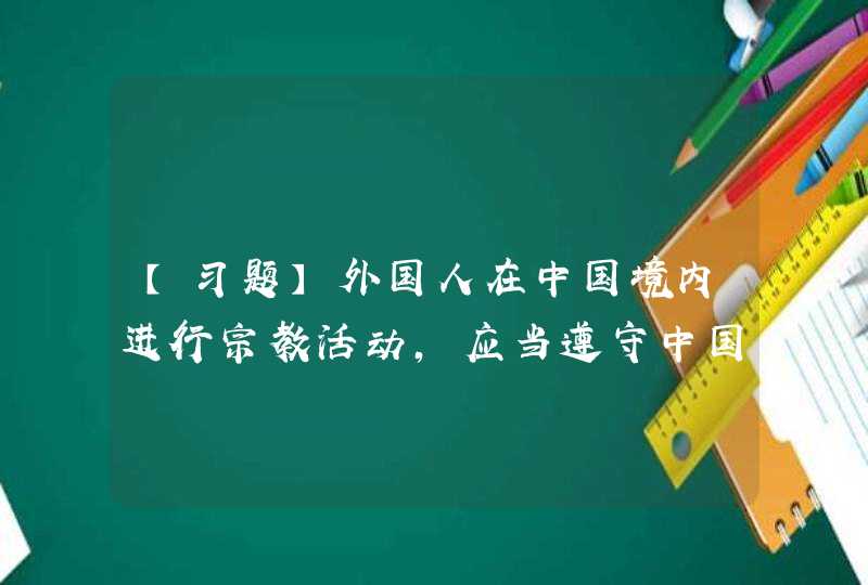 【习题】外国人在中国境内进行宗教活动，应当遵守中国法律、法规，不得（）。,第1张