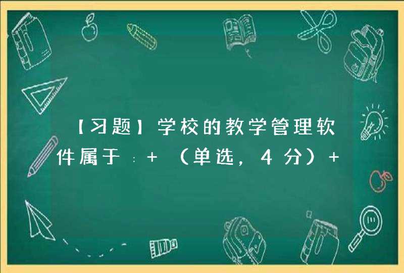 【习题】学校的教学管理软件属于∶ （单选，4分） A.应用软件 B.以上都不是 C.系统软件 D.系统程,第1张