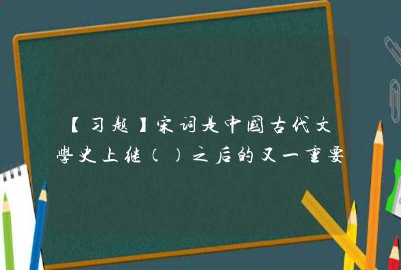 【习题】宋词是中国古代文学史上继（）之后的又一重要文学样式。 A. 楚辞B. 汉赋C. 元曲D. 唐诗,第1张