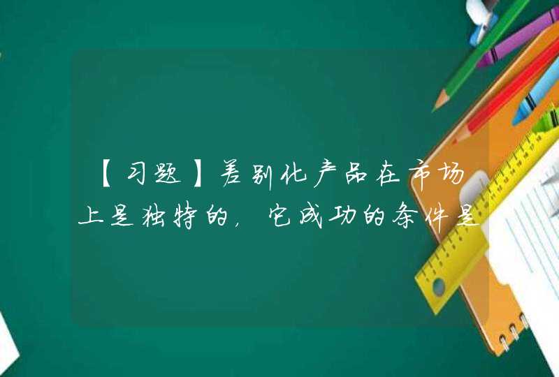 【习题】差别化产品在市场上是独特的，它成功的条件是____。,第1张