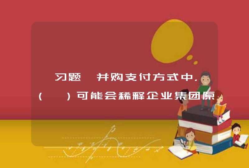 【习题】并购支付方式中，（　）可能会稀释企业集团原有的股权控制结构与每股收益水平。 选择一项： A. 现金支付方式 B. 卖方融资方式 C. 杠杆收购方式 D. 股票对价方式,第1张