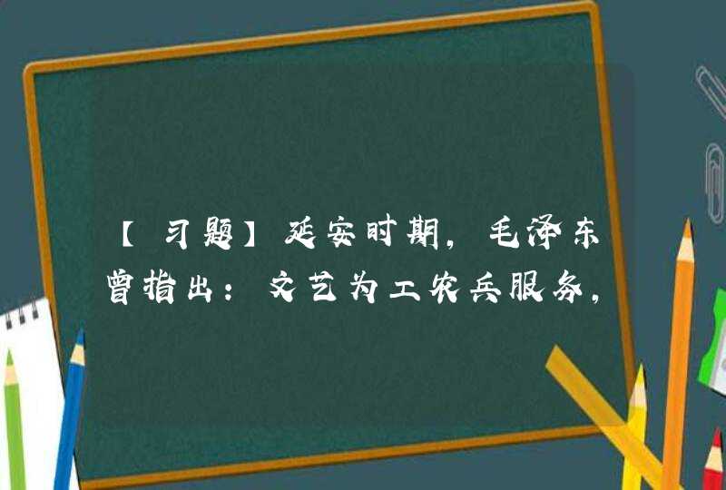 【习题】延安时期，毛泽东曾指出：文艺为工农兵服务，这一方针成为文艺史上的里程碑。毛泽东还说（）。,第1张