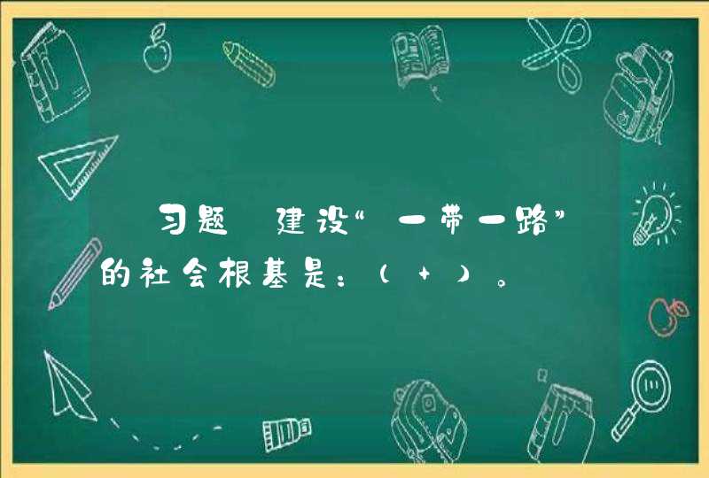 【习题】建设“一带一路”的社会根基是：（ ）。,第1张