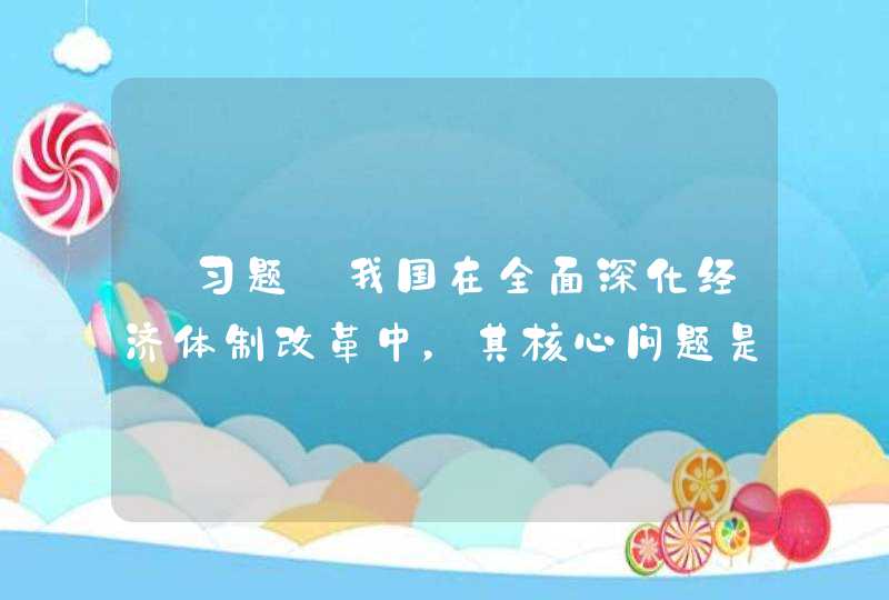 【习题】我国在全面深化经济体制改革中，其核心问题是“如何处理好政府和（）的关系”。,第1张