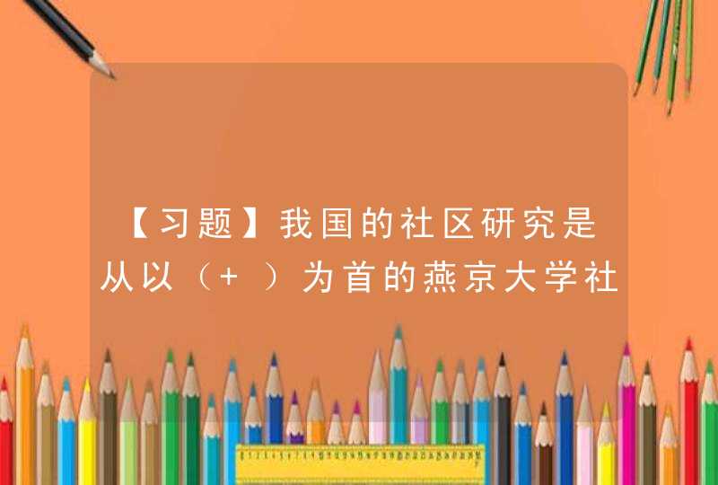 【习题】我国的社区研究是从以（ ）为首的燕京大学社会学系的师生开始的,第1张
