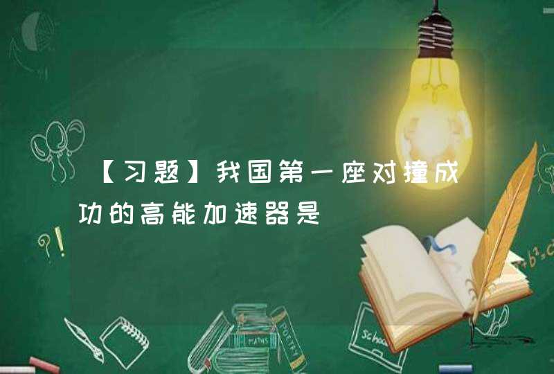 【习题】我国第一座对撞成功的高能加速器是_____。,第1张