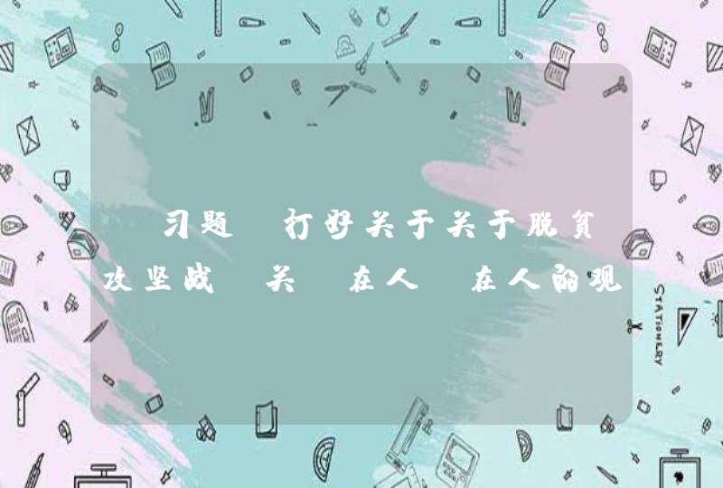 【习题】打好关于关于脱贫攻坚战，关键在人，在人的观念、能力、干劲。对基层干部，重点是提高实际能力，培育（）的扶贫干部队伍,第1张