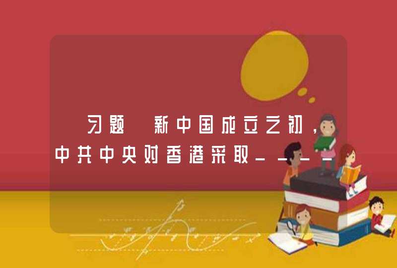 【习题】新中国成立之初，中共中央对香港采取_____政策，其基本点在于利用两地尤其是香港原有的地位，发展海外关系和对外贸易，以利于新中国的经济恢复与工业建设。,第1张
