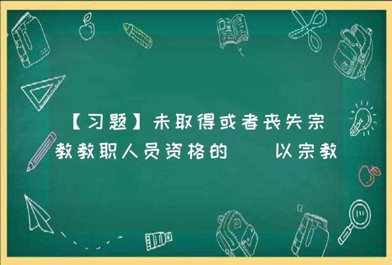 【习题】未取得或者丧失宗教教职人员资格的（）以宗教教职人员身份从事活动,第1张