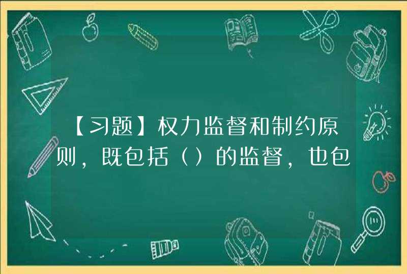 【习题】权力监督和制约原则，既包括（）的监督，也包括（）的监督。 A 国家机构内部；人民对国家机构活动,第1张