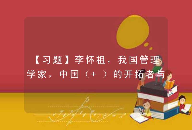 【习题】李怀祖，我国管理学家，中国（ ）的开拓者与倡导者之一。A．决策科学B．计量科学C．人,第1张
