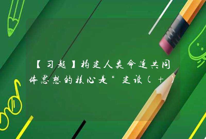 【习题】构建人类命运共同体思想的核心是“建设( )的世界”。,第1张