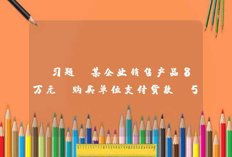 【习题】某企业销售产品8万元，购买单位支付货款 5万元，余款暂欠，按照权责发生制本期实现的销售收入是（ ）。,第1张