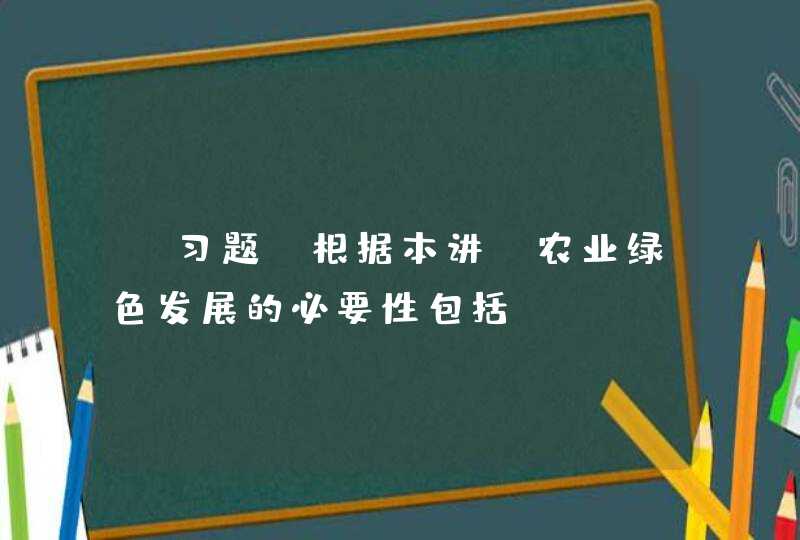 【习题】根据本讲，农业绿色发展的必要性包括（）。A、水土资源质量状况严峻形势的客观要求B、确保农,第1张