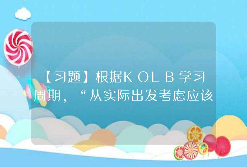 【习题】根据KOLB学习周期，“从实际出发考虑应该怎样做，然后对实践进行总结和反思，最后进行理论化思考”是从（）阶段开始学习。,第1张