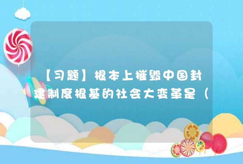 【习题】根本上摧毁中国封建制度根基的社会大变革是（ ）。,第1张