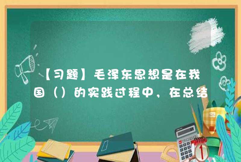 【习题】毛泽东思想是在我国（）的实践过程中，在总结我国革命和建设正反两方面历史经验的基础上，逐步形成和发,第1张