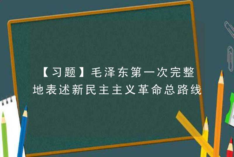 【习题】毛泽东第一次完整地表述新民主主义革命总路线的著作或讲话是（　 　）。,第1张