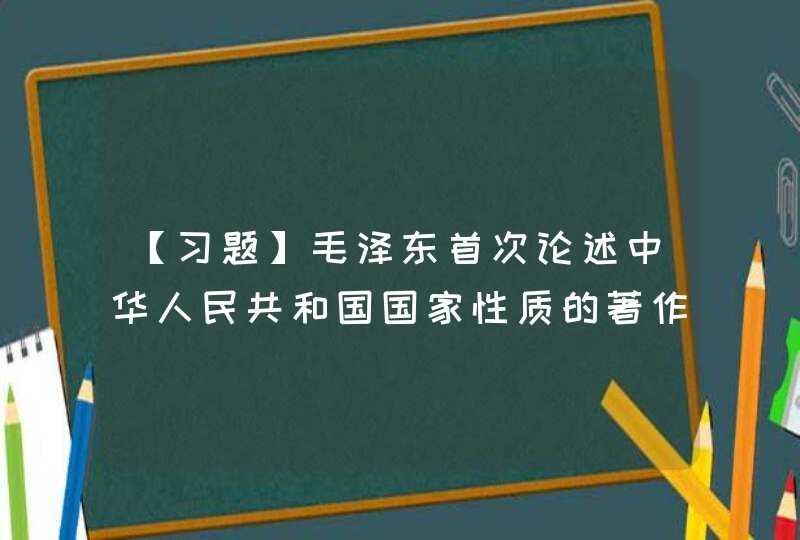 【习题】毛泽东首次论述中华人民共和国国家性质的著作是（）,第1张