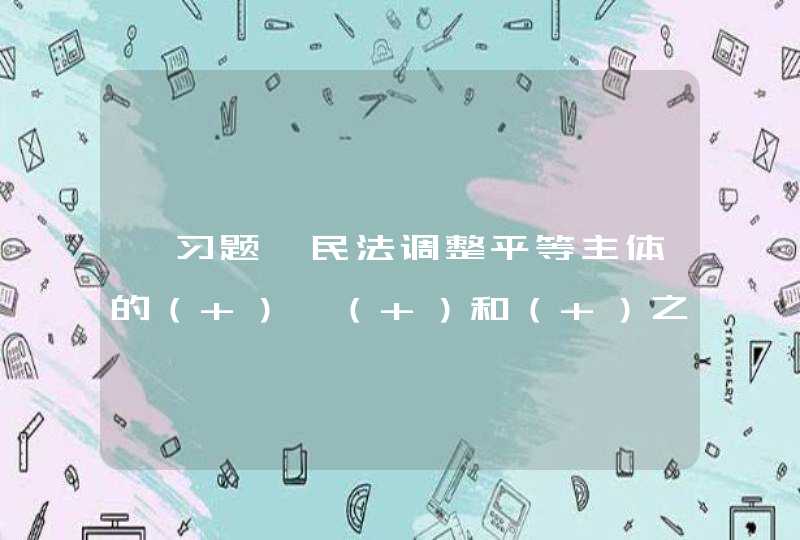 【习题】民法调整平等主体的（ ）、（ ）和（ ）之间的人身关系和财产关系。,第1张