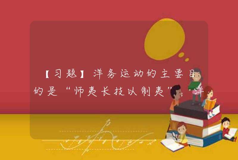 【习题】洋务运动的主要目的是“师夷长技以制夷”；洋务运动对中国产生的最积极的影响是客观上刺激了中国资本主义的产生和发展。,第1张