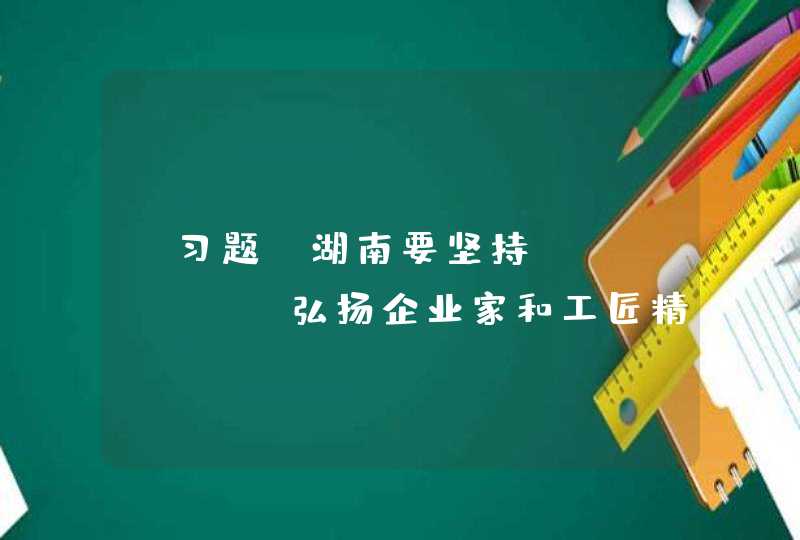 【习题】湖南要坚持______，弘扬企业家和工匠精神，全面提升质量发展水平,第1张