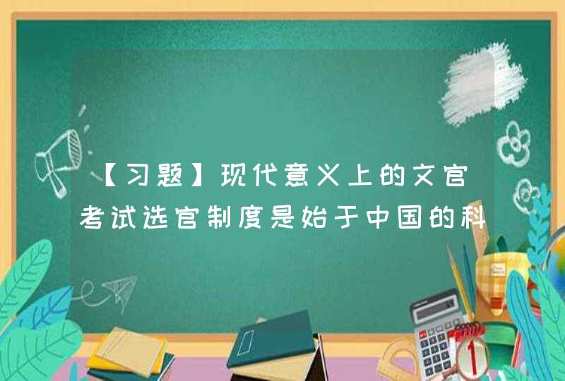 【习题】现代意义上的文官考试选官制度是始于中国的科举制。（ ）,第1张