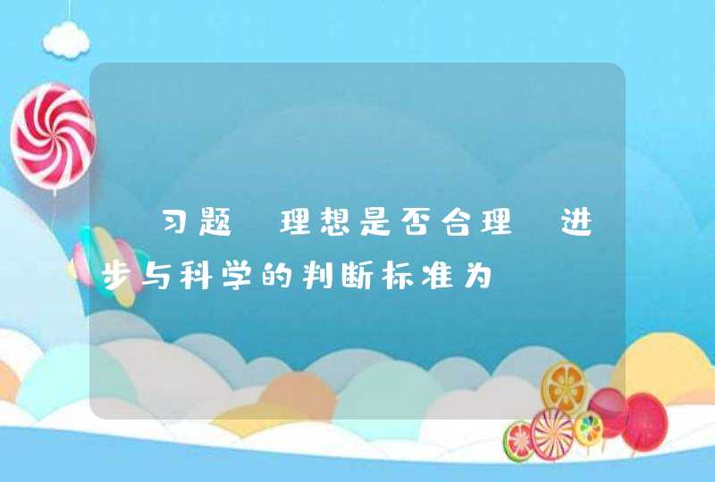 【习题】理想是否合理、进步与科学的判断标准为（ ）,第1张