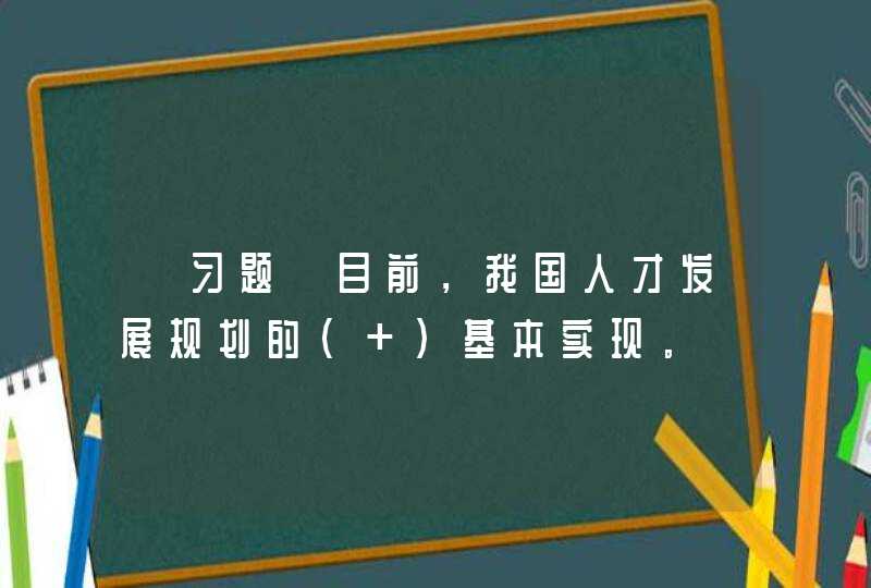 【习题】目前，我国人才发展规划的（ ）基本实现。,第1张