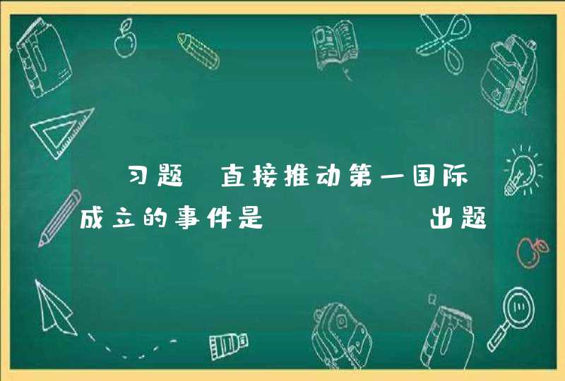 【习题】直接推动第一国际成立的事件是（ ）。【出题：武汉大学】,第1张