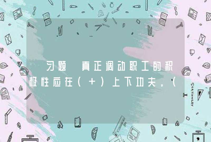 【习题】真正调动职工的积极性应在( )上下功夫。( ),第1张