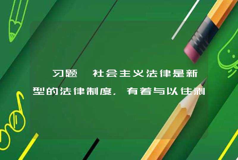 【习题】社会主义法律是新型的法律制度，有着与以往剥削阶级类型法律制度不同的经济基础与阶级本质。选择一项或多项：,第1张