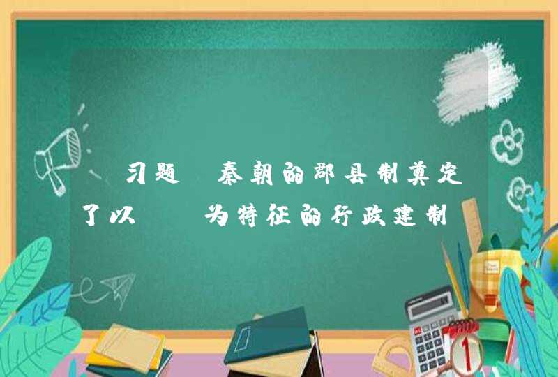 【习题】秦朝的郡县制奠定了以()为特征的行政建制。(1分) A、地方分权 8、委员会制 G、中央集权 D,第1张